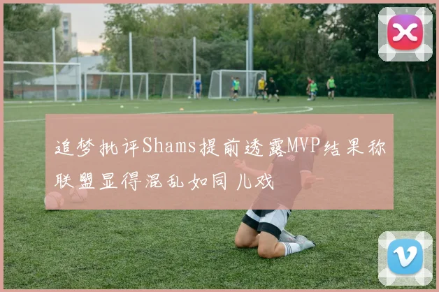 追梦批评Shams提前透露MVP结果称联盟显得混乱如同儿戏